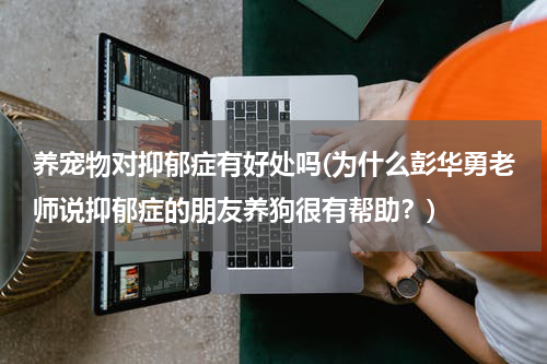 养宠物对抑郁症有好处吗(为什么彭华勇老师说抑郁症的朋友养狗很有帮助?)