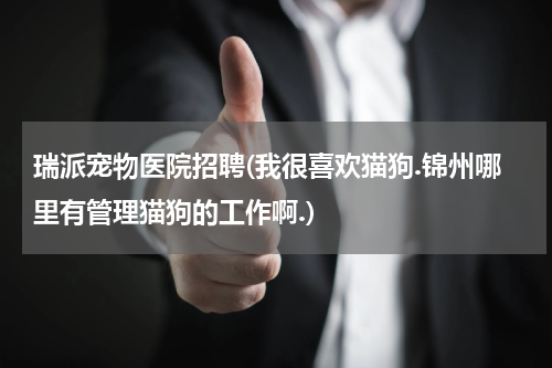 瑞派宠物医院招聘(我很喜欢猫狗.锦州哪里有管理猫狗的工作啊.)
