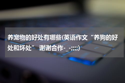 养宠物的好处有哪些(英语作文“养狗的好处和坏处” 谢谢合作-_-;;;;)
