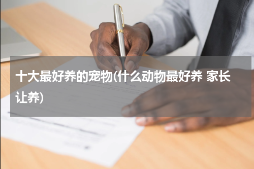 十大最好养的宠物(什么动物最好养 家长让养)