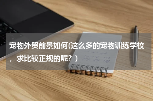 宠物外贸前景如何(这么多的宠物训练学校,求比较正规的呢?)
