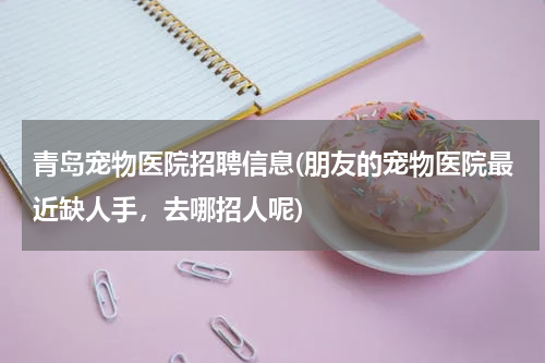 青岛宠物医院招聘信息(朋友的宠物医院最近缺人手,去哪招人呢)