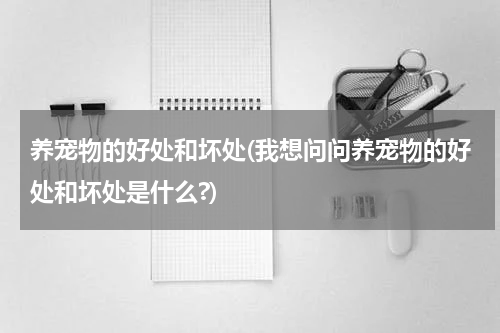 养宠物的好处和坏处(我想问问养宠物的好处和坏处是什么?)
