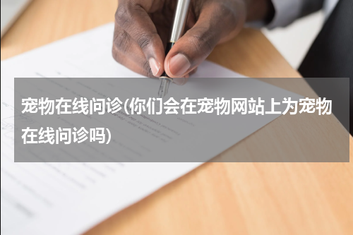 宠物在线问诊(你们会在宠物网站上为宠物在线问诊吗)