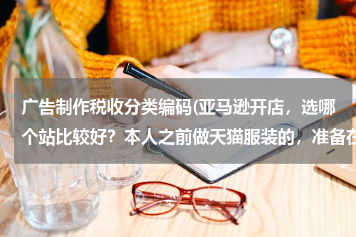广告制作税收分类编码(亚马逊开店,选哪个站比较好?本人之前做天猫服装的,准备在亚马逊高中高端服饰?)