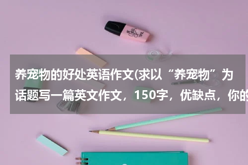养宠物的好处英语作文(求以“养宠物”为话题写一篇英文作文,150字,优缺点,你的看法等等)
