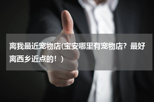 离我最近宠物店(宝安哪里有宠物店?最好离西乡近点的!)