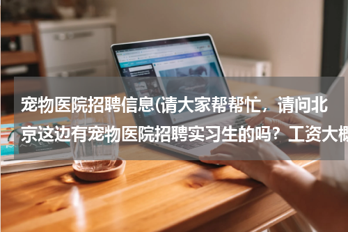 宠物医院招聘信息(请大家帮帮忙,请问北京这边有宠物医院招聘实习生的吗?工资大概一个月多少?都做那些工作?)