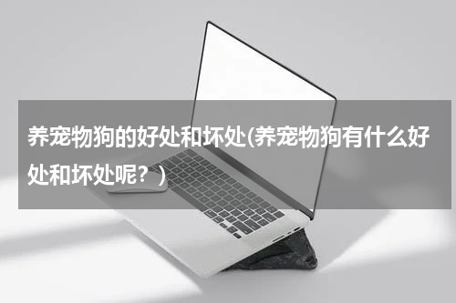 养宠物狗的好处和坏处(养宠物狗有什么好处和坏处呢?)