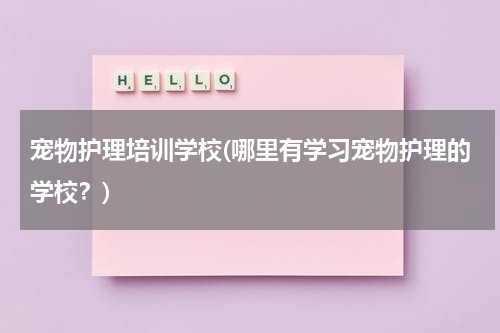 宠物护理培训学校(哪里有学习宠物护理的学校?)