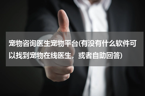 宠物咨询医生宠物平台(有没有什么软件可以找到宠物在线医生,或者自助回答)