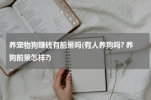 养宠物狗赚钱有前景吗(有人养狗吗? 养狗前景怎样?)