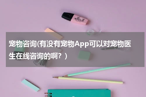 宠物咨询(有没有宠物App可以对宠物医生在线咨询的啊?)