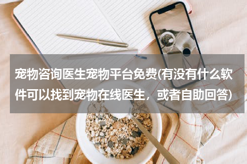 宠物咨询医生宠物平台免费(有没有什么软件可以找到宠物在线医生,或者自助回答)
