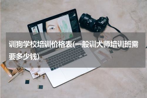 训狗学校培训价格表(一般训犬师培训班需要多少钱)