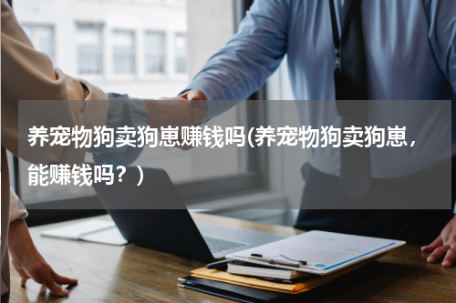 养宠物狗卖狗崽赚钱吗(养宠物狗卖狗崽,能赚钱吗?)