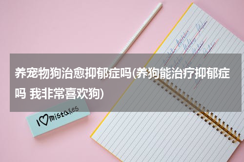 养宠物狗治愈抑郁症吗(养狗能治疗抑郁症吗 我非常喜欢狗)