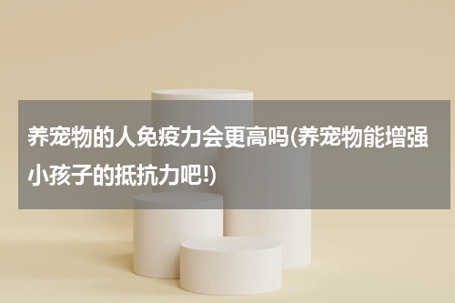 养宠物的人免疫力会更高吗(养宠物能增强小孩子的抵抗力吧!)