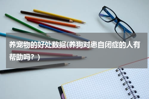 养宠物的好处数据(养狗对患自闭症的人有帮助吗?)