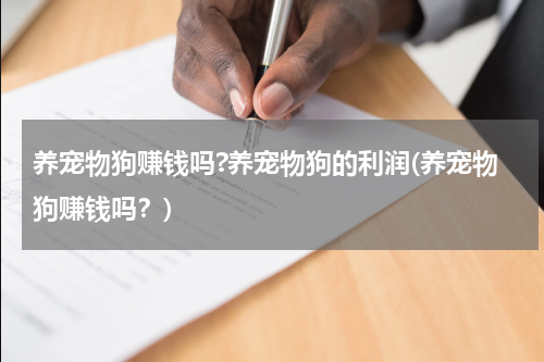 养宠物狗赚钱吗?养宠物狗的利润(养宠物狗赚钱吗?)