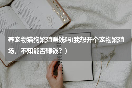 养宠物猫狗繁殖赚钱吗(我想开个宠物繁殖场,不知能否赚钱?)