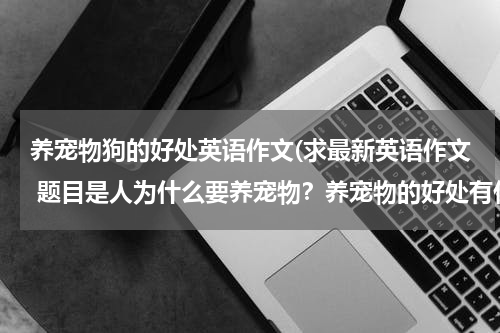 养宠物狗的好处英语作文(求最新英语作文 题目是人为什么要养宠物?养宠物的好处有什么?)
