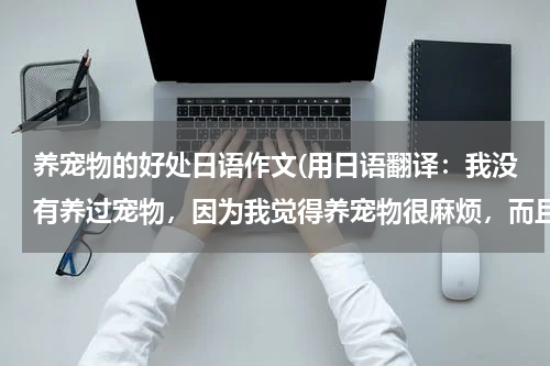 养宠物的好处日语作文(用日语翻译:我没有养过宠物,因为我觉得养宠物很麻烦,而且有的小动物很脏,所以我不喜欢养宠物。)
