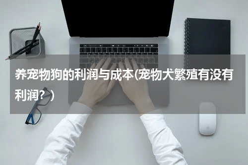 养宠物狗的利润与成本(宠物犬繁殖有没有利润?)