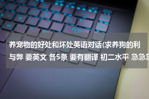 养宠物的好处和坏处英语对话(求养狗的利与弊 要英文 各5条 要有翻译 初二水平 急急急急急急急急急急!!!!!!!!!!!!)