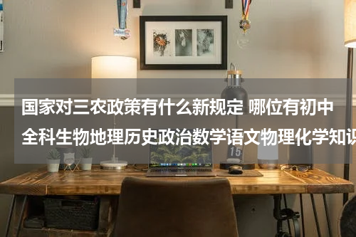 国家对三农政策有什么新规定 哪位有初中全科生物地理历史政治数学语文物理化学知识点总结的高清视频在线观看免费资源链接,跪求分享