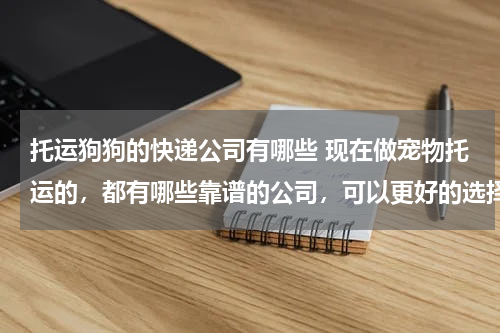 托运狗狗的快递公司有哪些 现在做宠物托运的，都有哪些靠谱的公司，可以更好的选择了？